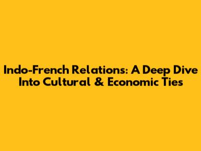 Indo-French Relations: A Deep Dive Into Cultural & Economic Ties