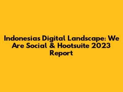 Indonesia's Digital Landscape: We Are Social & Hootsuite 2023 Report