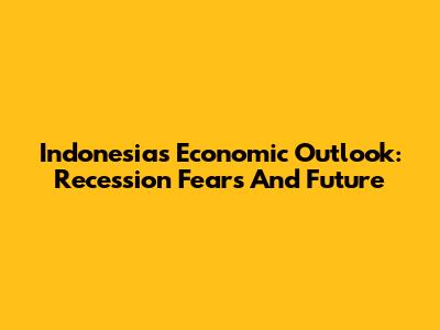 Indonesia's Economic Outlook: Recession Fears And Future