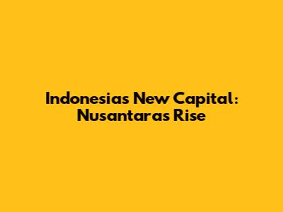 Indonesia's New Capital: Nusantara's Rise