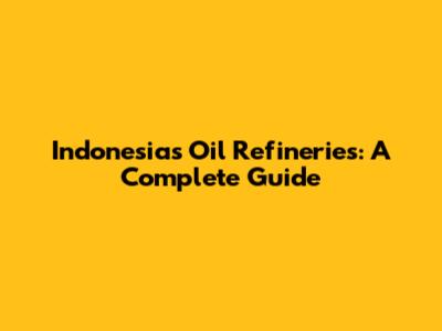 Indonesia's Oil Refineries: A Complete Guide