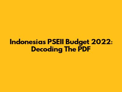 Indonesia's PSEII Budget 2022: Decoding The PDF