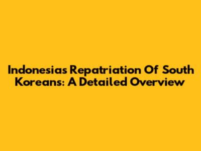 Indonesia's Repatriation Of South Koreans: A Detailed Overview