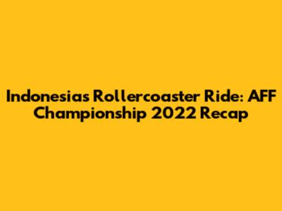 Indonesia's Rollercoaster Ride: AFF Championship 2022 Recap
