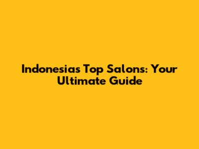 Indonesia's Top Salons: Your Ultimate Guide