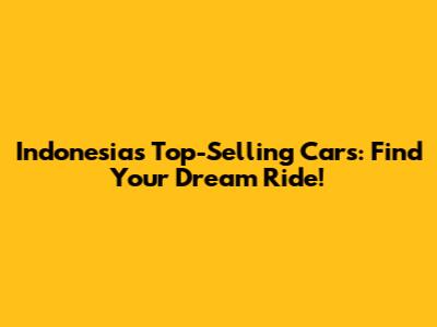 Indonesia's Top-Selling Cars: Find Your Dream Ride!