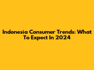 Indonesia Consumer Trends: What To Expect In 2024