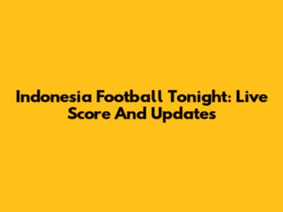 Indonesia Football Tonight: Live Score And Updates