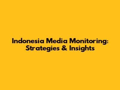 Indonesia Media Monitoring: Strategies & Insights