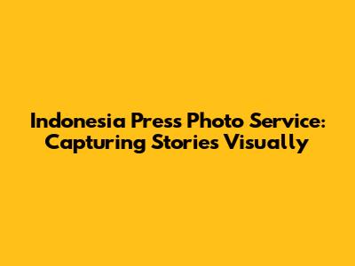 Indonesia Press Photo Service: Capturing Stories Visually