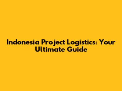 Indonesia Project Logistics: Your Ultimate Guide