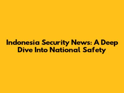 Indonesia Security News: A Deep Dive Into National Safety