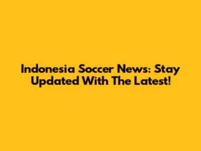 Indonesia Soccer News: Stay Updated With The Latest!