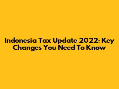 Indonesia Tax Update 2022: Key Changes You Need To Know