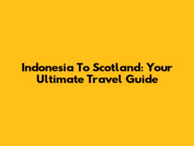 Indonesia To Scotland: Your Ultimate Travel Guide