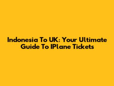 Indonesia To UK: Your Ultimate Guide To IPlane Tickets