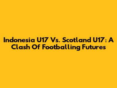 Indonesia U17 Vs. Scotland U17: A Clash Of Footballing Futures