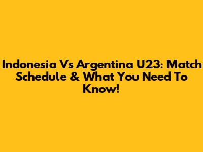 Indonesia Vs Argentina U23: Match Schedule & What You Need To Know!