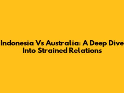 Indonesia Vs Australia: A Deep Dive Into Strained Relations