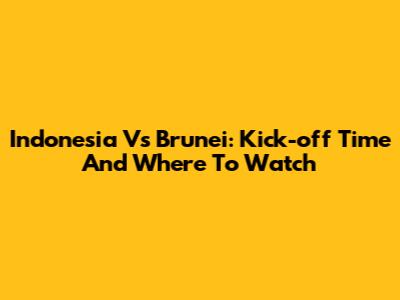 Indonesia Vs Brunei: Kick-off Time And Where To Watch