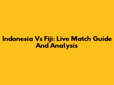 Indonesia Vs Fiji: Live Match Guide And Analysis