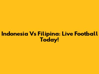 Indonesia Vs Filipina: Live Football Today!