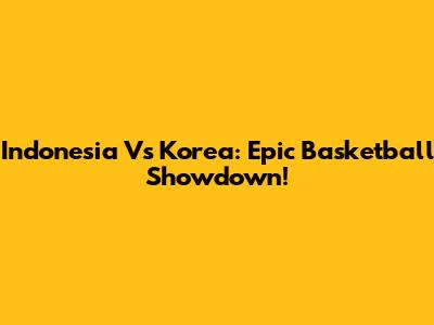 Indonesia Vs Korea: Epic Basketball Showdown!