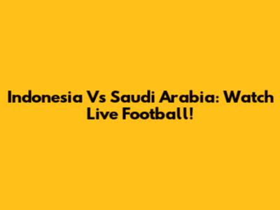 Indonesia Vs Saudi Arabia: Watch Live Football!