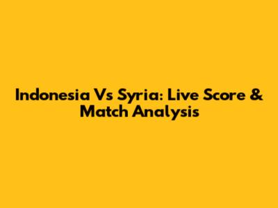 Indonesia Vs Syria: Live Score & Match Analysis