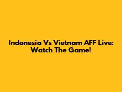 Indonesia Vs Vietnam AFF Live: Watch The Game!