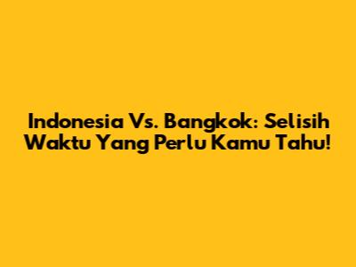 Indonesia Vs. Bangkok: Selisih Waktu Yang Perlu Kamu Tahu!