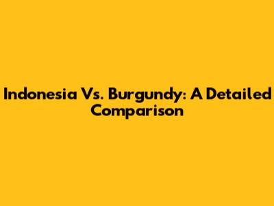 Indonesia Vs. Burgundy: A Detailed Comparison