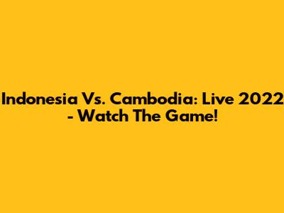 Indonesia Vs. Cambodia: Live 2022 - Watch The Game!