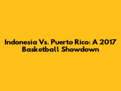 Indonesia Vs. Puerto Rico: A 2017 Basketball Showdown