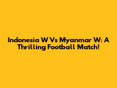 Indonesia W Vs Myanmar W: A Thrilling Football Match!