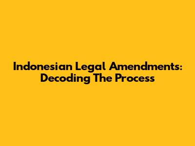 Indonesian Legal Amendments: Decoding The Process