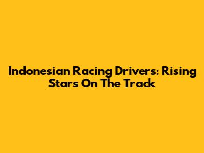 Indonesian Racing Drivers: Rising Stars On The Track