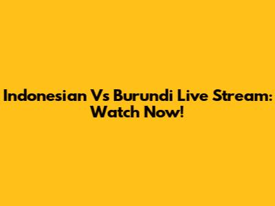 Indonesian Vs Burundi Live Stream: Watch Now!
