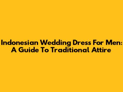 Indonesian Wedding Dress For Men: A Guide To Traditional Attire