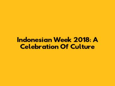 Indonesian Week 2018: A Celebration Of Culture