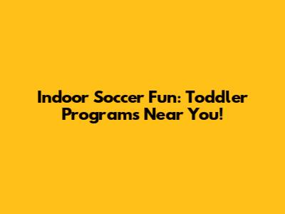 Indoor Soccer Fun: Toddler Programs Near You!
