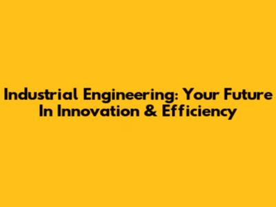 Industrial Engineering: Your Future In Innovation & Efficiency