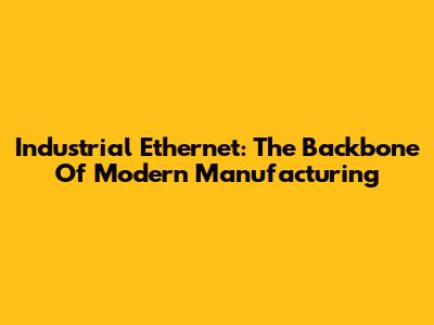 Industrial Ethernet: The Backbone Of Modern Manufacturing