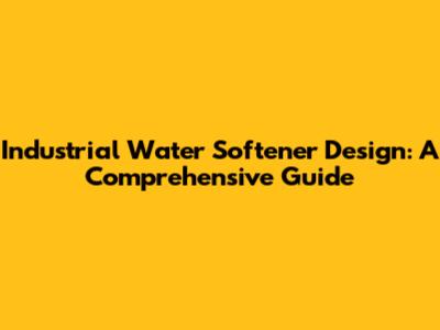 Industrial Water Softener Design: A Comprehensive Guide