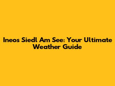 Ineos Siedl Am See: Your Ultimate Weather Guide