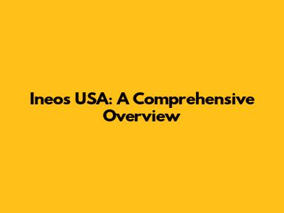 Ineos USA: A Comprehensive Overview