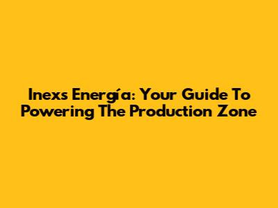 Inexs Energía: Your Guide To Powering The Production Zone