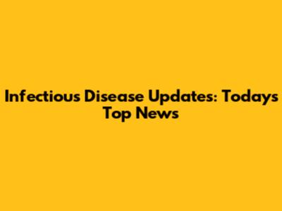 Infectious Disease Updates: Today's Top News