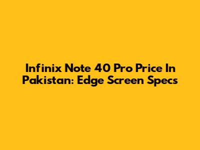 Infinix Note 40 Pro Price In Pakistan: Edge Screen Specs