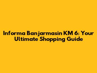Informa Banjarmasin KM 6: Your Ultimate Shopping Guide